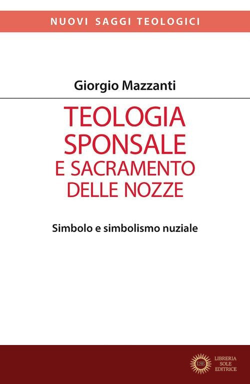 Teologia sponsale e sacramento delle nozze. Simbolo e simbolismo nuziale - Giorgio Mazzanti