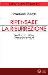 Ripensare la risurrezione. La differenza cristiana tra religioni e cultura - Andrés Torres Queiruga