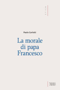 La morale di papa Francesco - Paolo Carlotti