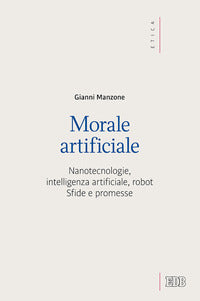 Morale artificiale. Nanotecnologie, intelligenza artificiale, robot. Sfide e promesse - Gianni Manzone