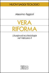Vera riforma. Liturgia ed ecclesiologia nel Vaticano II - Massimo Faggioli