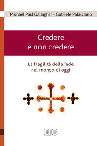 Credere e non credere. La fragilità della fede nel mondo di oggi - Michael Paul Gallagher, Gabriele Palasciano