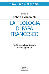 La teologia di Papa Francesco. Fonti, metodo, orizzonte e conseguenze - F. Mandreoli