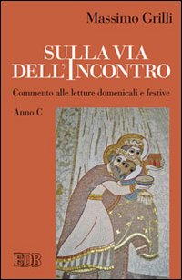 Sulla via dell'incontro. Commento alle letture domenicali e festive. Anno C - Massimo Grilli