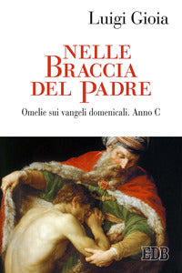 Nelle braccia del Padre. Omelie sui Vangeli domenicali. Anno C - Luigi Gioia