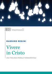 Vivere in Cristo. Una teologia morale fondamentale - Massimo Regini