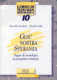 Gesù nostra speranza. Saggio di escatologia in prospettiva trinitaria - Marcello Bordoni, Nicola Ciola