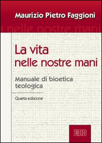 La vita nelle nostre mani. Manuale di bioetica teologica - Maurizio Pietro Faggioni