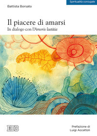 Il piacere di amarsi. In dialogo con l'Amoris laetitia - Battista Borsato