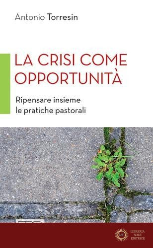 La crisi come opportunità. Ripensare insieme le pratiche pastorali - Antonio Torresin