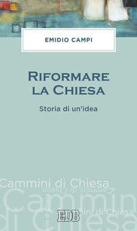Riformare la Chiesa. Storia di un'idea - Emidio Campi