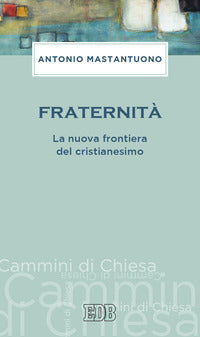 Fraternità. La nuova frontiera del cristianesimo - Antonio Mastantuono