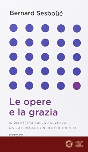 Le opere e la grazia. Il dibattito sulla salvezza da Lutero al Concilio di Trento