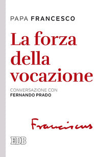 La forza della vocazione. Conversazione con Fernando Prado - Francesco (Jorge Mario Bergoglio), Fernando Prado