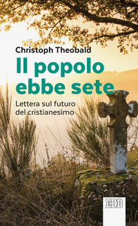Il popolo ebbe sete. Lettera sul futuro del cristianesimo - Christoph Theobald