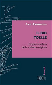 Il Dio totale. Origine e natura della violenza religiosa - Jan Assmann