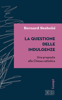 La questione delle indulgenze. Una proposta alla Chiesa cattolica - Bernard Sesboüé