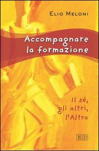 Accompagnare la formazione. Il sé, gli altri, l'Altro - Elio Meloni