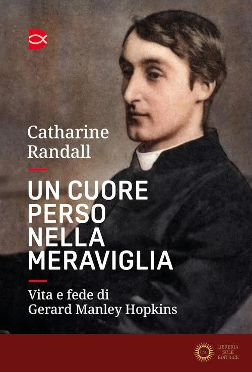 Un cuore perso nella meraviglia. Vita e fede di Gerard Manley Hopkins - Catharine Randall