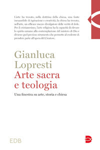 Arte sacra e teologia. Una finestra su arte, storia e chiesa - Gianluca Lopresti