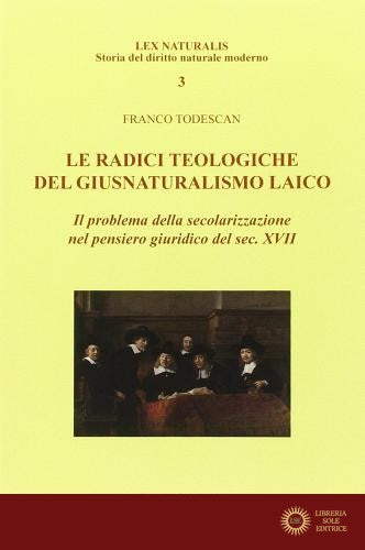 Le radici teologiche del giusnaturalismo laico. Il problema della secolarizzazione nel pensiero giuridico del sec. XVII - Franco Todescan