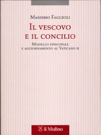 Il vescovo e il concilio. Modello episcopale e aggiornamento al Vaticano II - Massimo Faggioli