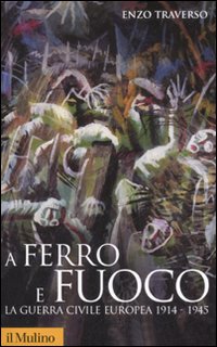 A ferro e fuoco. La guerra civile europea 1914-1945 - Enzo Traverso