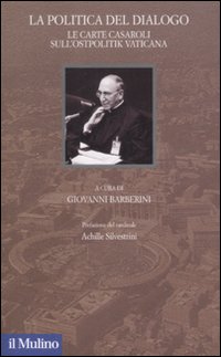 La politica del dialogo. Le carte Casaroli sull'Ostpolitik vaticana - G. Barberini