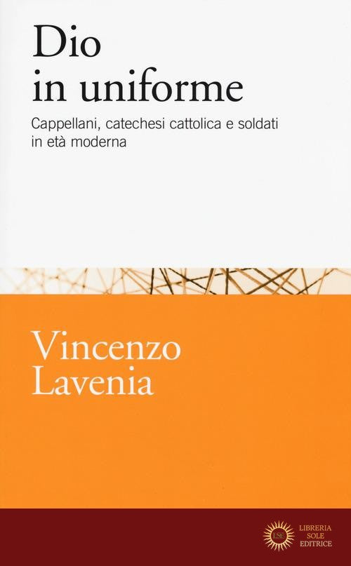Dio in uniforme. Cappellani, catechesi cattolica e soldati in età moderna - Vincenzo Lavenia