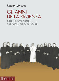 Gli anni della pazienza. Bea, l'ecumenismo e il Sant'Uffizio di Pio XII - Saretta Marotta