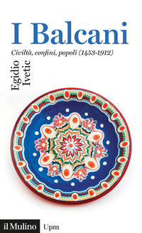 I Balcani. Civiltà confini, popoli (1453-1912) - Egidio Ivetic