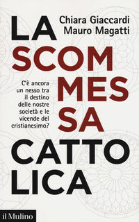 La scommessa cattolica. C'è ancora un nesso tra il destino delle nostre società e le vicende del cristianesimo? - Chiara Giaccardi, Mauro Magatti
