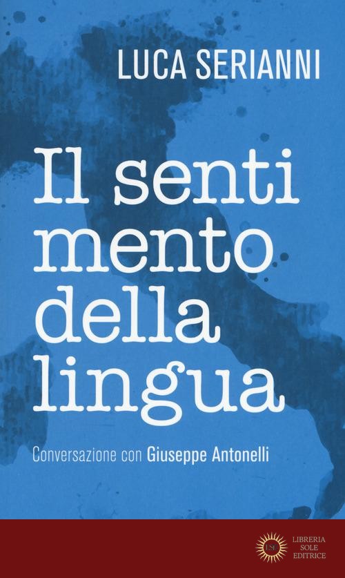 Il sentimento della lingua. Conversazione con Giuseppe Antonelli - Luca Serianni, Giuseppe Antonelli