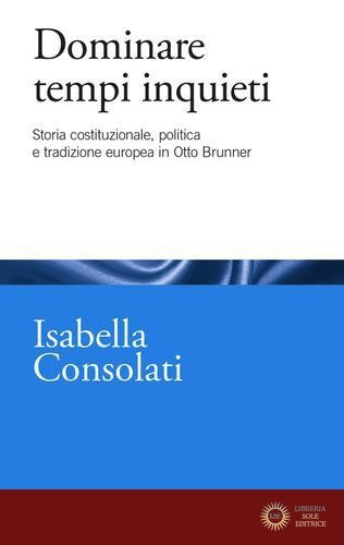 Dominare tempi inquieti. Storia costituzionale, politica e tradizione europea in Otto Brunner