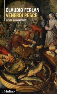 Venerdì pesce. Digiuno e cristianesimo - Claudio Ferlan