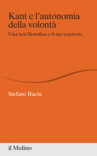 Kant e l'autonomia della volontà. Una tesi filosofica e il suo contesto - Stefano Bacin