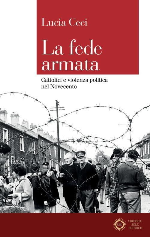 La fede armata. Cattolici e violenza politica nel Novecento - Lucia Ceci