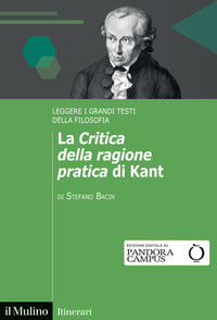 La «Critica della ragione pratica» di Kant. Leggere i grandi testi della filosofia - Stefano Bacin