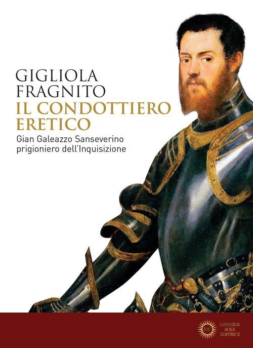 Il condottiero eretico. Gian Galeazzo Sanseverino prigioniero dell'Inquisizione - Gigliola Fragnito