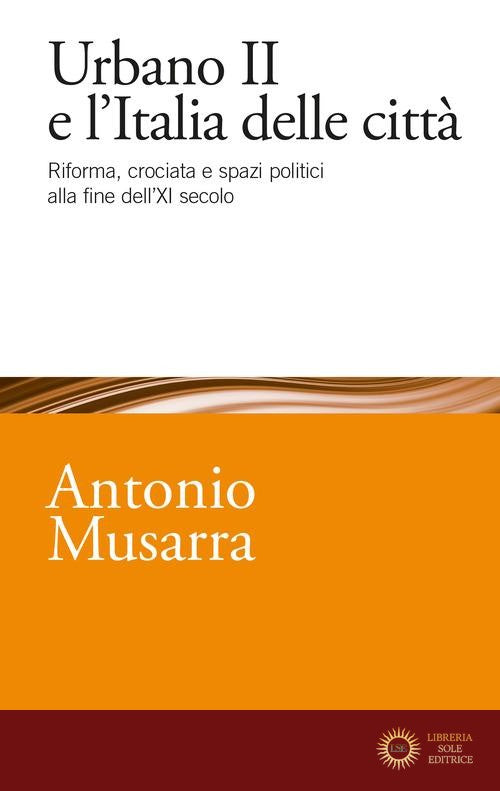 Urbano II e l'Italia delle città. Riforma, crociata e spazi politici alla fine dell'XI secolo - Antonio Musarra