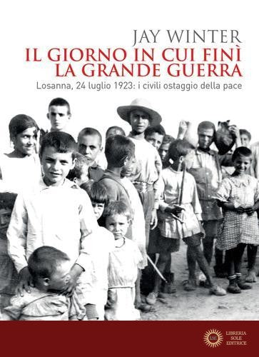 Il giorno in cui finì la Grande Guerra. Losanna, 24 luglio 1923: i civili ostaggio della pace - Jay Winter
