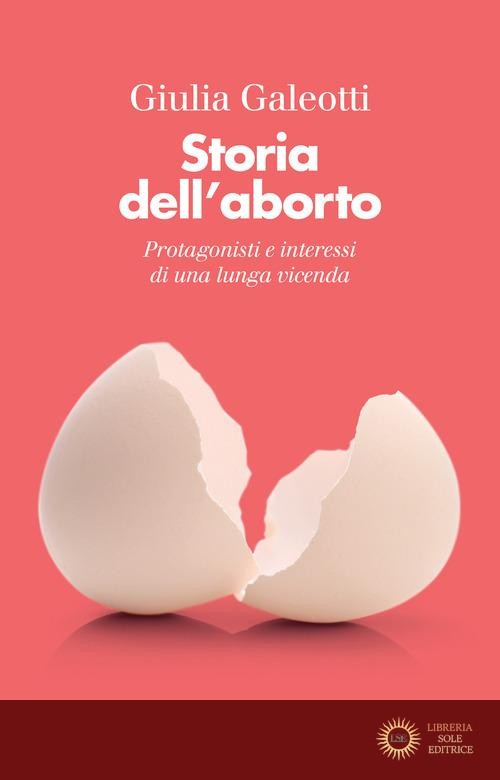 Storia dell'aborto. Protagonisti e interessi di una lunga vicenda. Nuova ediz. - Giulia Galeotti