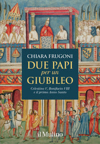 Due papi per un giubileo. Celestino V, Bonifacio VIII e il primo Anno Santo - Chiara Frugoni