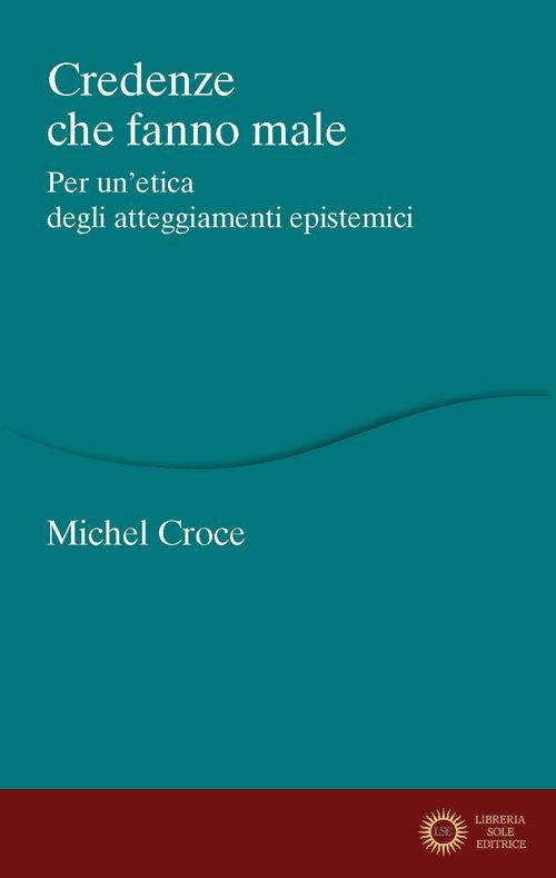Credenze che fanno male. Per un'etica degli atteggiamenti epistemici - Michel Croce
