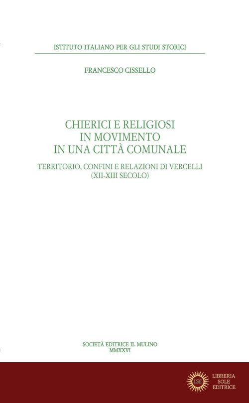 Chierici e religiosi in movimento in una città comunale. Territorio, confini e relazioni di Vercelli (XII-XIII secolo) - Francesco Cissello