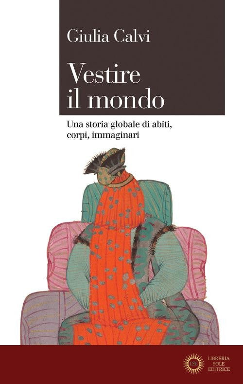 Vestire il mondo. Una storia globale di abiti, corpi, immaginari - Giulia Calvi