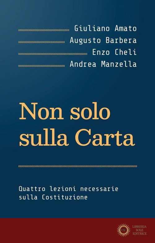 Non solo sulla Carta. Quattro lezioni necessarie sulla Costituzione - Giuliano Amato, Augusto Barbera, Enzo Cheli