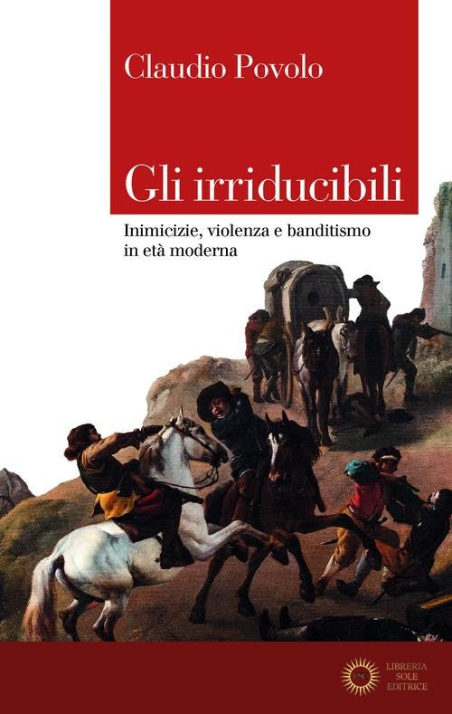 Gli irriducibili. Inimicizie, violenza e banditismo in età moderna - Claudio Povolo