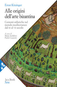 Alle origini dell'arte bizantina. Correnti stilistiche nel mondo mediterraneo dal III al VII secolo. Nuova ediz. - Ernst Kitzinger