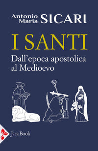 I santi. Dall'epoca apostolica al Medioevo - Antonio Maria Sicari